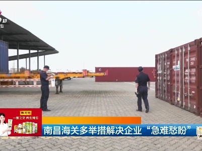 南昌海关多举措解决企业“急难愁盼”问题