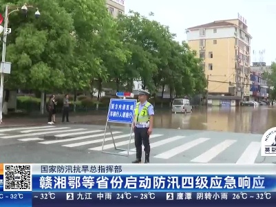 国家防汛抗旱总指挥部：赣湘鄂等省份启动防汛四级应急响应