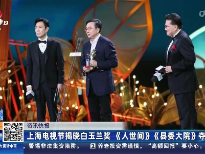上海电视节揭晓白玉兰奖《人世间》《县委大院》夺冠
