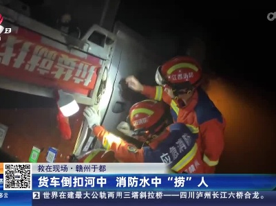 【救在现场】赣州于都：货车倒扣河中 消防水中“捞”人