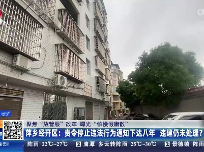 【聚焦“放管服”改革 曝光“怕慢假庸散”】萍乡经开区：责令停止违法行为通知下达八年 违建仍未处理？
