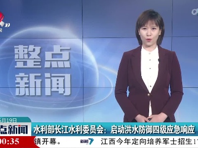 水利部长江水利委员会：启动洪水防御四级应急响应