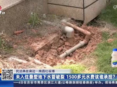 【民法典在身边】南昌红谷滩：未入住叠墅地下水管破裂 1500多元水费该谁承担？