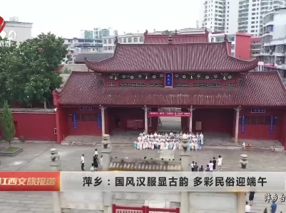 萍乡：国风汉服显古韵 多彩民俗迎端午