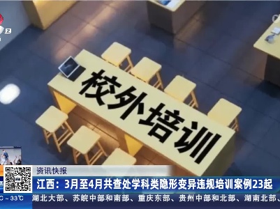 江西：3月至4月共查处学科类隐形变异违规培训案例23起