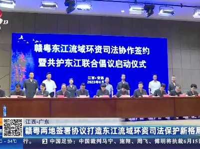 江西—广东：赣粤两地签署协议打造东江流域环资司法保护新格局