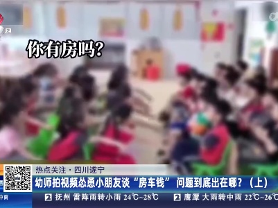 【热点关注】四川遂宁：幼师拍视频怂恿小朋友谈“房车钱” 问题到底出在哪？