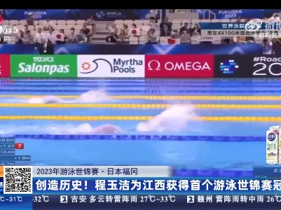 【2023年游泳世锦赛】日本福冈：创造历史！程玉洁为江西获得首个游泳世锦赛冠军