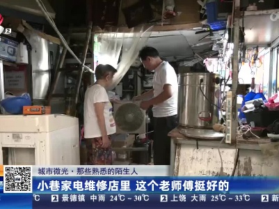 【城市微光·那些熟悉的陌生人】小巷家电维修店里 这个老师傅挺好的