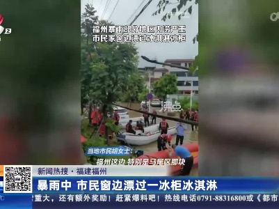 【新闻热搜】福建福州：暴雨中 市民窗边飘过一冰柜冰淇淋