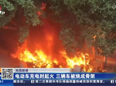 南昌新建：电动车充电时起火 三辆车被烧成骨架