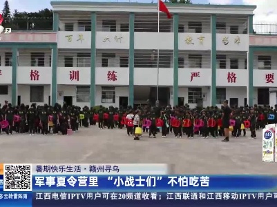 【暑期快乐生活】赣州寻乌：军事夏令营里的“小战士们”不怕吃苦
