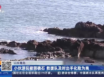 山东青岛：小伙游玩被困礁石 救援队及时出手化险为夷