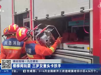【救在现场】九江德安：楼梯间玩耍 三岁女童头卡扶手