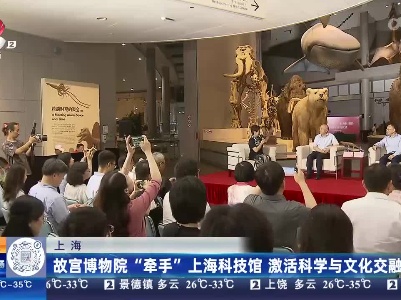 上海：故宫博物院“牵手”上海科技馆 激活科学与文化交融