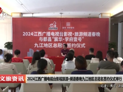 2024江西广播电视台影视旅游·频道春晚九江地区总冠名签约仪式举行