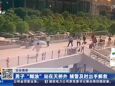 吉安青原：男子“糊涂”站在天桥外 辅警及时出手解救