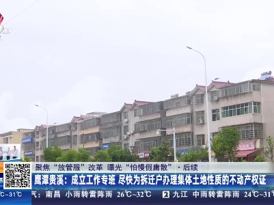 【聚焦“放管服”改革 曝光“怕慢假庸散”】后续·鹰潭贵溪：成立工作专班 尽快为拆迁户办理集体土地性质的不动产权证