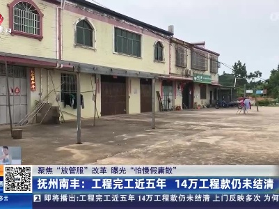 【聚焦“放管服”改革 曝光“怕慢假庸散”】抚州南丰：工程完工近五年 14万工程款仍未结清