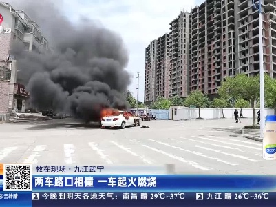 【救在现场】九江武宁：两车路口相撞 一车起火燃烧