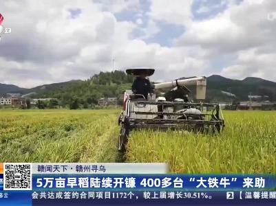 【赣闻天下】赣州寻乌：5万亩早稻陆续开镰 400多台“大铁牛”来助