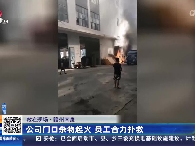 【救在现场】赣州南康：公司门口杂物起火 员工合力扑救