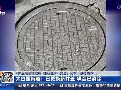 【《井盖塌陷哐哐响 越陷越深不安全》反馈·景德镇珠山】太白园街道：已更换新井盖 噪音已消除