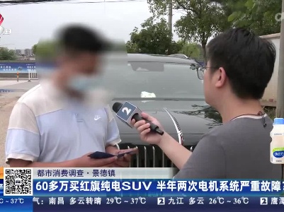 【都市消费调查】景德镇：60多万买红旗纯电SUV 半年两次电机系统严重故障？
