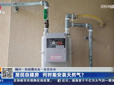 【赣问·热线曝光台】吉安吉水：居民自建房 何时能安装天然气？