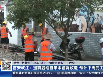 【聚焦“放管服”改革 曝光“怕慢假庸散”】后续·吉安峡江：提前启动自来水管网改造 预计下周完工