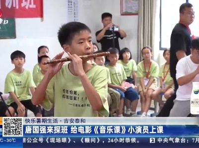 【快乐暑期生活】吉安泰和：唐国强来探班 给电影《音乐课》小演员上课