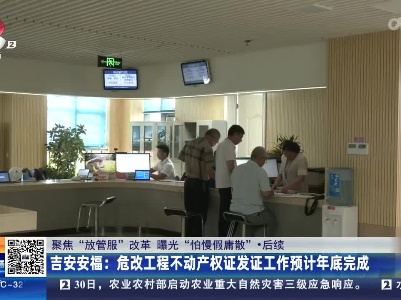 【聚焦“放管服”改革 曝光“怕慢假庸散”】后续·吉安安福：危改工程不动产权证发证工作预计年底完成