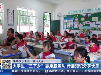 【暑期快乐生活】赣州大余：大学生“三下乡”志愿服务队 传播知识分享快乐