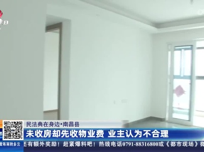 【民法典在身边】南昌县：未收房却先收物业费 业主认为不合理