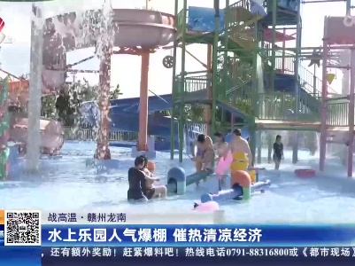 【战高温】赣州龙南：水上乐园人气爆棚 催热清凉经济