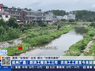 【聚焦“放管服”改革 曝光“怕慢假庸散”】抚州广昌：防洪工程完工三年 农民工工资至今未结清