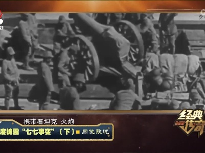 经典传奇20230707 深度披露“七七事变”（下）·同仇敌忾