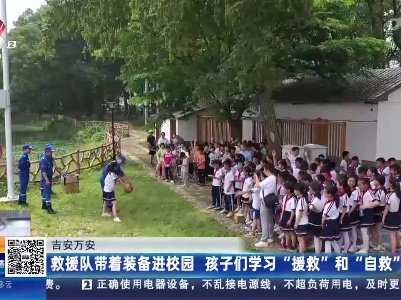 吉安万安：救援队带着装备进校园 孩子们学习“援救”和“自救”