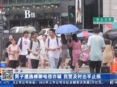 萍乡：男子遭遇裸聊电信诈骗 民警及时出手止损