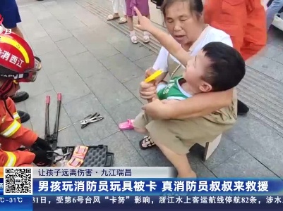 【让孩子远离伤害】九江瑞昌：男孩玩消防员玩具被卡 真消防员叔叔来救援