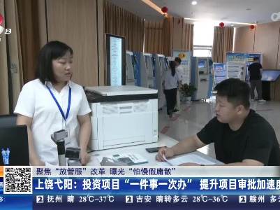 【聚焦“放管服”改革 曝光“怕慢假庸散”】上饶弋阳：投资项目“一件事一次办” 提升项目审批加速度