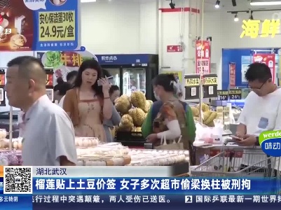 湖北武汉：榴莲贴上土豆价签 女子多次超市偷梁换柱被刑拘