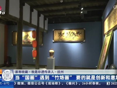 【家有收藏·我是非遗传承人】抚州：当“国画”遇到“竹烙画” 要的就是创新和意境