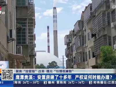 【聚焦“放管服”改革 曝光“怕慢假庸散”】鹰潭贵溪：安置房建了十多年 产权证何时能办理？
