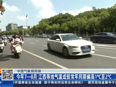 【中国气象局预测】今年7-8月 江西等地气温或较常年同期偏高1℃至2℃