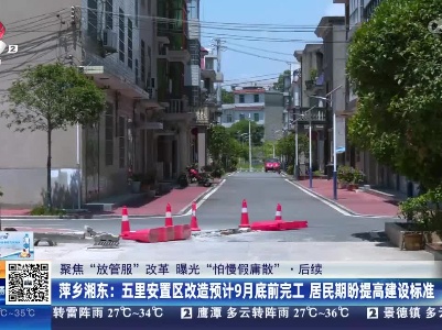【聚焦“放管服”改革 曝光“怕慢假庸散”】后续·萍乡湘东：五里安置区改造预计9月底前完工 居民期盼提高建设标准