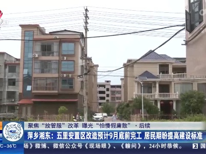 【聚焦“放管服”改革 曝光“怕慢假庸散”】后续·萍乡湘东：五里安置区改造预计9月底前完工 居民期盼提高建设标准