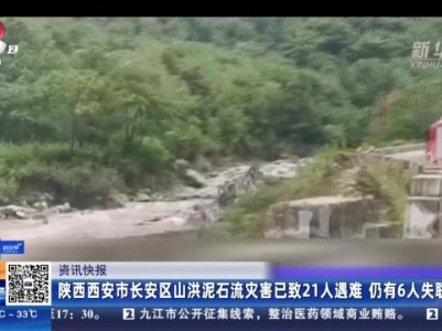 陕西西安市长安区山洪泥石流灾害已致21人遇难 仍有6人失联