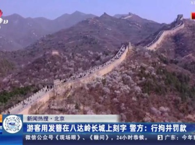 【新闻热搜】北京：游客用发簪在八达岭长城上刻字  警方：行拘并罚款
