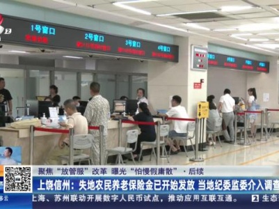 【聚焦“放管服”改革 曝光“怕慢假庸散”】后续·上饶信州：失地农民养老保险金已开始发放 当地纪委监委介入调查